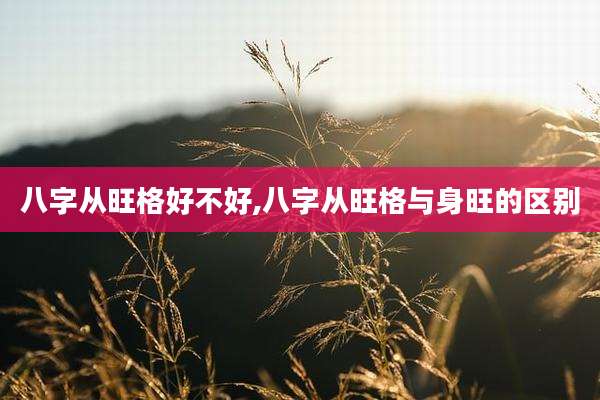 八字从旺格好不好,八字从旺格与身旺的区别