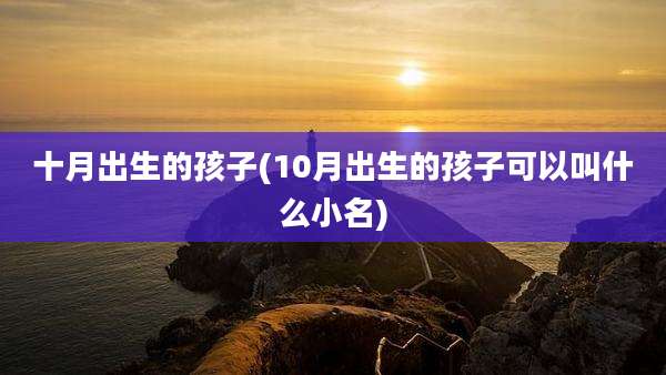 十月出生的孩子(10月出生的孩子可以叫什么小名)