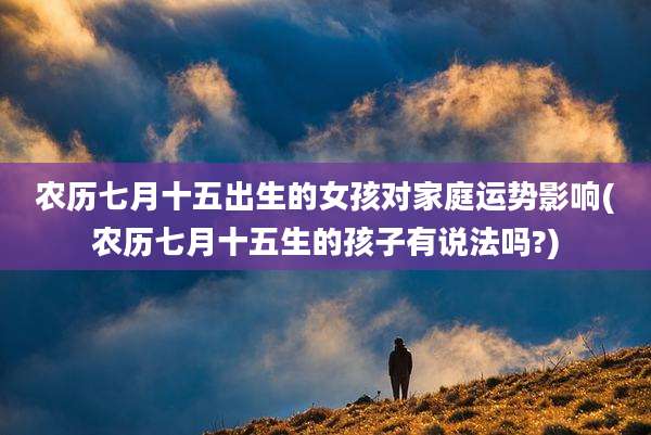 农历七月十五出生的女孩对家庭运势影响(农历七月十五生的孩子有说法吗?)