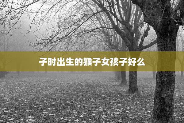 子时出生的猴子女孩子好么