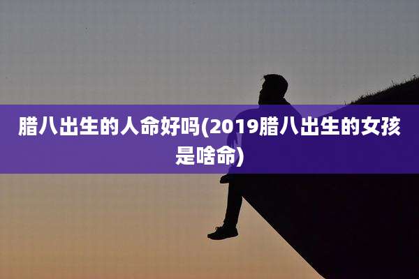腊八出生的人命好吗(2019腊八出生的女孩是啥命)