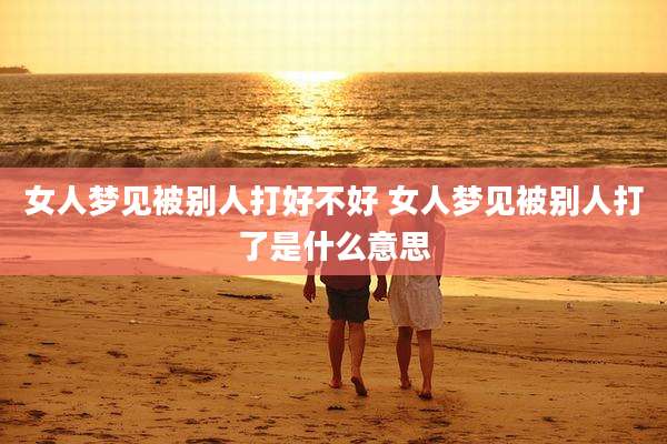 女人梦见被别人打好不好 女人梦见被别人打了是什么意思