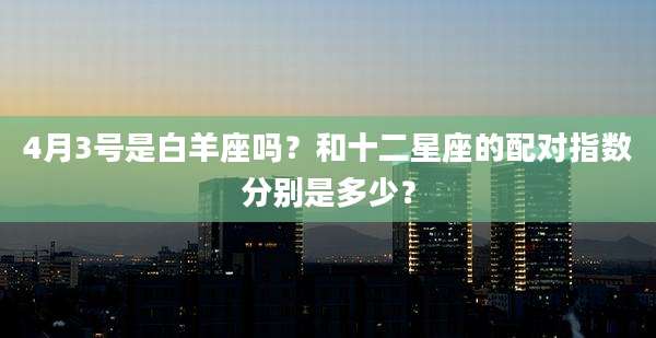 4月3号是白羊座吗？和十二星座的配对指数分别是多少？