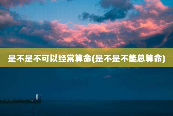 是不是不可以经常算命(是不是不能总算命)