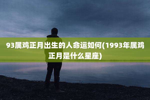 93属鸡正月出生的人命运如何(1993年属鸡正月是什么星座)
