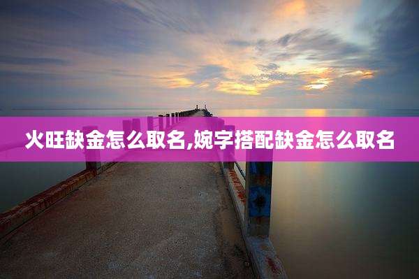 火旺缺金怎么取名,婉字搭配缺金怎么取名