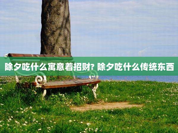 除夕吃什么寓意着招财? 除夕吃什么传统东西