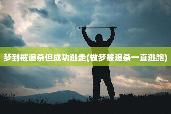 梦到被追杀但成功逃走(做梦被追杀一直逃跑)