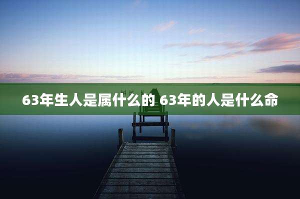 63年生人是属什么的 63年的人是什么命