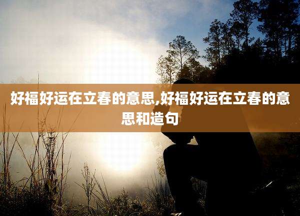 好福好运在立春的意思,好福好运在立春的意思和造句