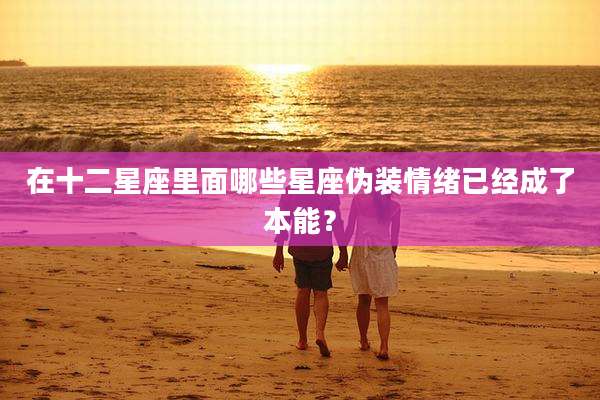 在十二星座里面哪些星座伪装情绪已经成了本能？