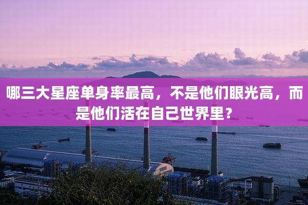 哪三大星座单身率最高,不是他们眼光高,而是他们活在自己世界里?