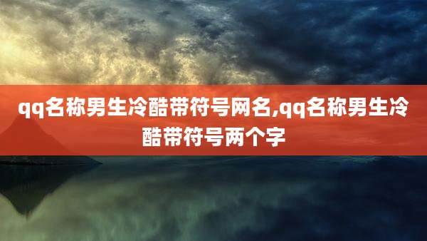 qq名称男生冷酷带符号网名,qq名称男生冷酷带符号两个字