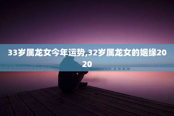 33岁属龙女今年运势,32岁属龙女的姻缘2020