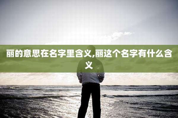 丽的意思在名字里含义,丽这个名字有什么含义