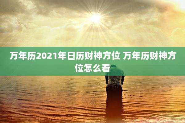 万年历2021年日历财神方位 万年历财神方位怎么看