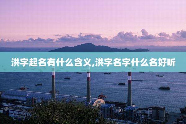 洪字起名有什么含义,洪字名字什么名好听