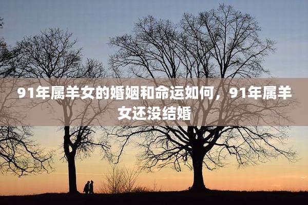 91年属羊女的婚姻和命运如何，91年属羊女还没结婚