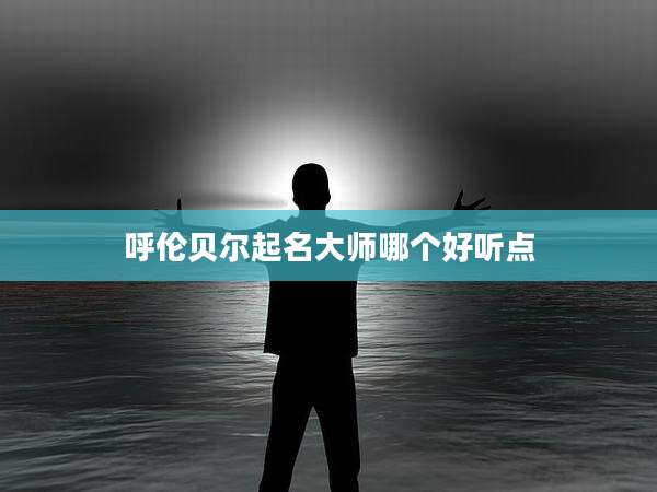 呼伦贝尔起名大师哪个好听点