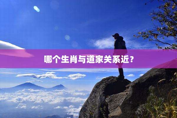 哪个生肖与道家关系近？