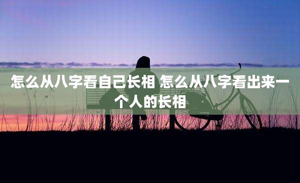 怎么从八字看自己长相 怎么从八字看出来一个人的长相