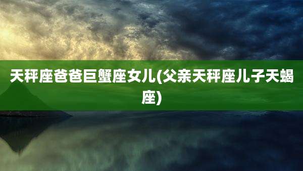 天秤座爸爸巨蟹座女儿(父亲天秤座儿子天蝎座)