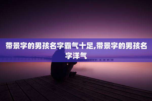 带景字的男孩名字霸气十足,带景字的男孩名字洋气