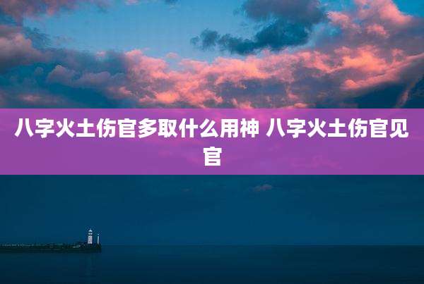 八字火土伤官多取什么用神 八字火土伤官见官