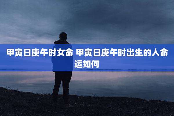 甲寅日庚午时女命 甲寅日庚午时出生的人命运如何