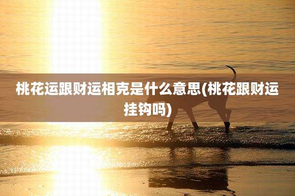 桃花运跟财运相克是什么意思(桃花跟财运挂钩吗)
