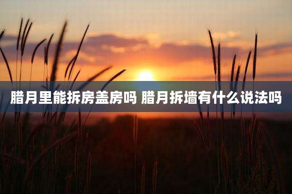 腊月里能拆房盖房吗 腊月拆墙有什么说法吗