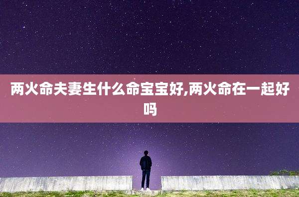 两火命夫妻生什么命宝宝好,两火命在一起好吗