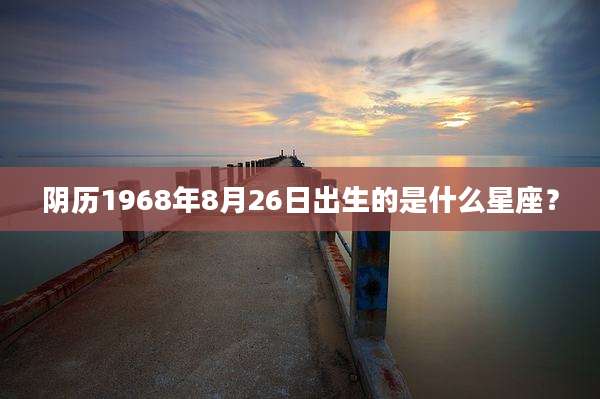 阴历1968年8月26日出生的是什么星座？