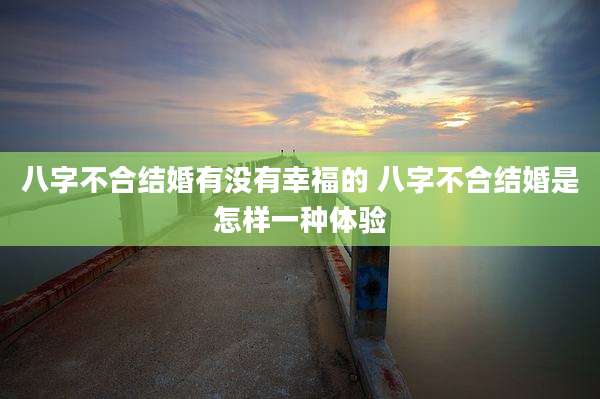 八字不合结婚有没有幸福的 八字不合结婚是怎样一种体验