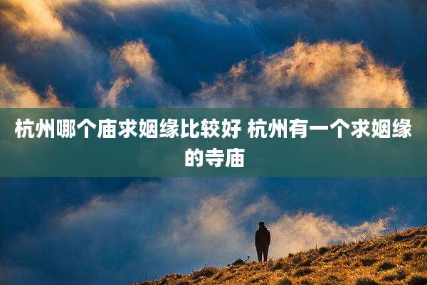 杭州哪个庙求姻缘比较好 杭州有一个求姻缘的寺庙