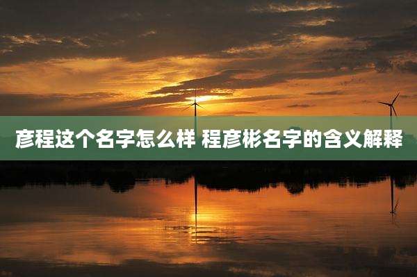 彦程这个名字怎么样 程彦彬名字的含义解释