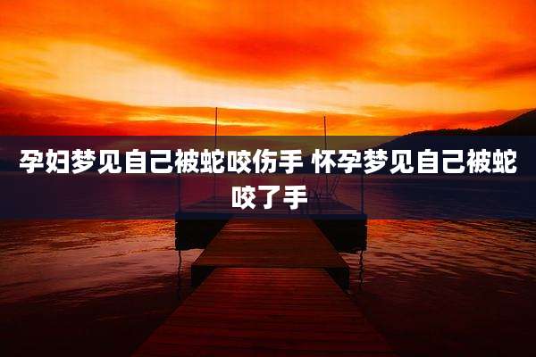 孕妇梦见自己被蛇咬伤手 怀孕梦见自己被蛇咬了手