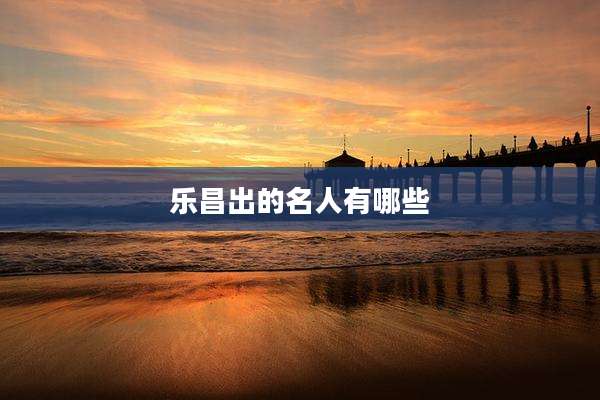 乐昌出的名人有哪些