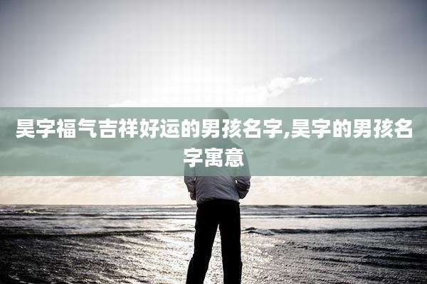 昊字福气吉祥好运的男孩名字,昊字的男孩名字寓意