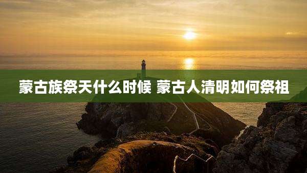蒙古族祭天什么时候 蒙古人清明如何祭祖