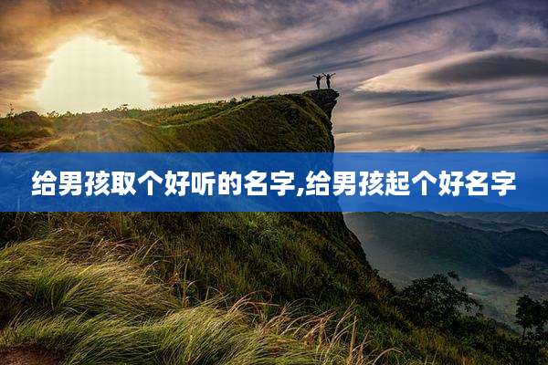 给男孩取个好听的名字,给男孩起个好名字