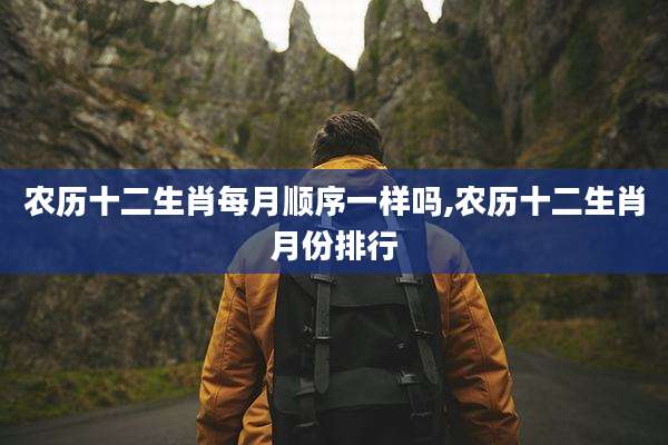 农历十二生肖每月顺序一样吗,农历十二生肖月份排行
