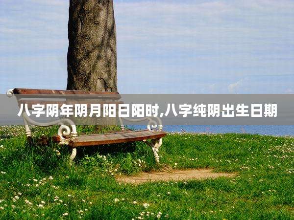八字阴年阴月阳日阳时,八字纯阴出生日期