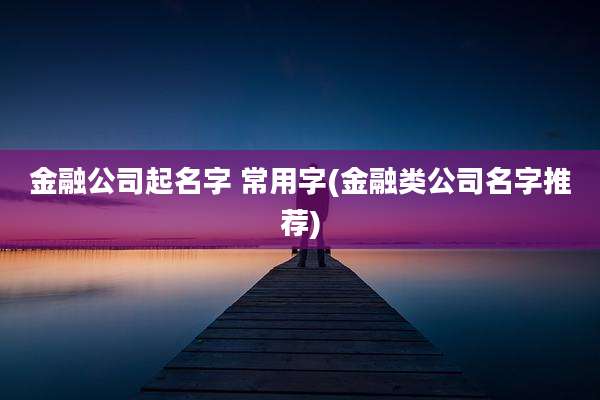 金融公司起名字 常用字(金融类公司名字推荐)
