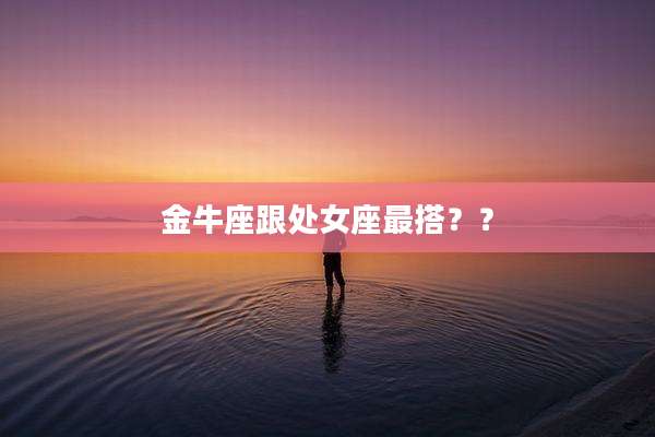 金牛座跟处女座最搭？？