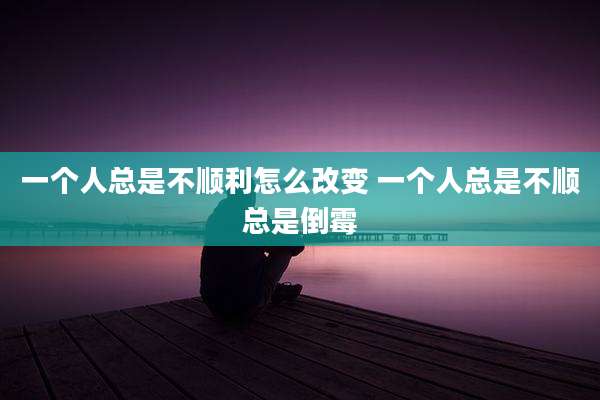 一个人总是不顺利怎么改变 一个人总是不顺总是倒霉