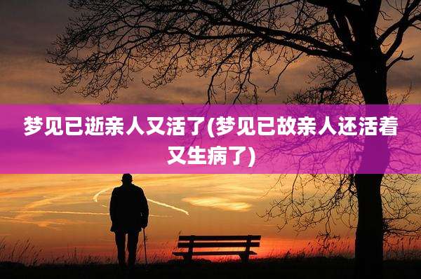 梦见已逝亲人又活了(梦见已故亲人还活着又生病了)