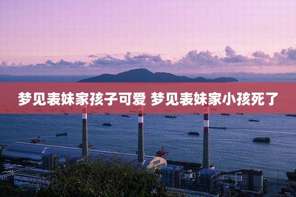 梦见表妹家孩子可爱 梦见表妹家小孩死了