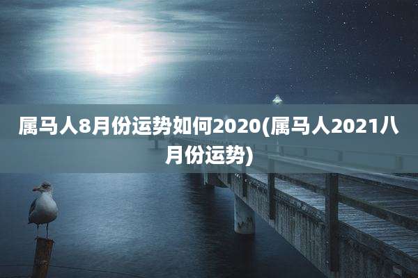 属马人8月份运势如何2020(属马人2021八月份运势)
