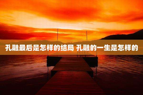 孔融最后是怎样的结局 孔融的一生是怎样的